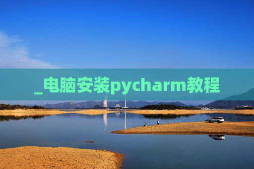 _电脑安装pycharm教程 _电脑安装pycharm教程